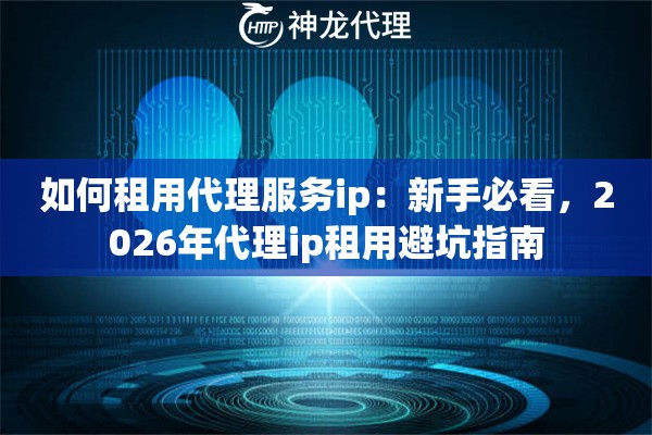 如何租用代理服务ip：新手必看，2026年代理ip租用避坑指南