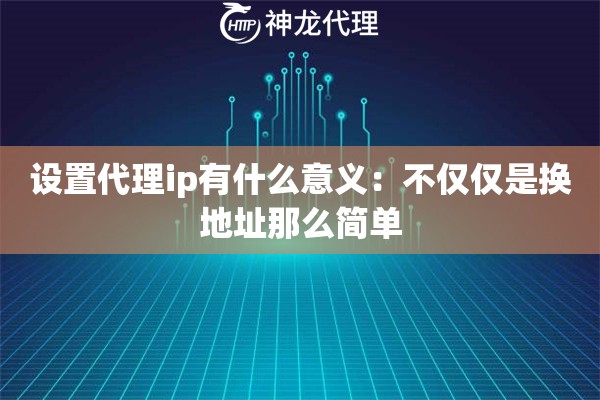 设置代理ip有什么意义：不仅仅是换地址那么简单