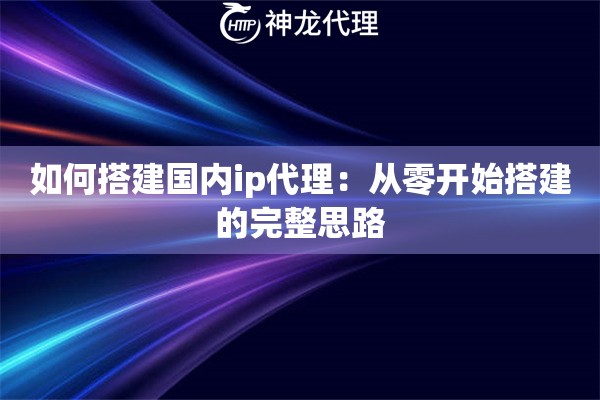 如何搭建国内ip代理：从零开始搭建的完整思路