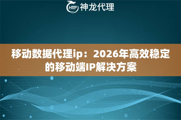移动数据代理ip：2026年高效稳定的移动端IP解决方案