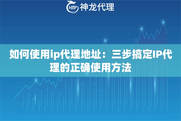 如何使用ip代理地址：三步搞定IP代理的正确使用方法