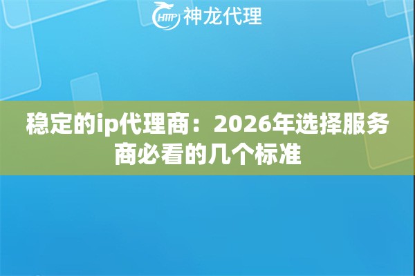 稳定的ip代理商：2026年选择服务商必看的几个标准