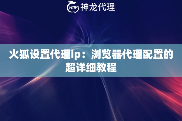 火狐设置代理ip：浏览器代理配置的超详细教程