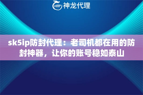 sk5ip防封代理：老司机都在用的防封神器，让你的账号稳如泰山
