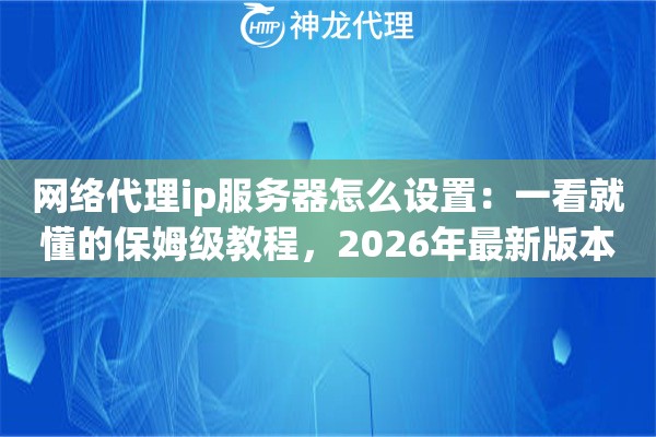 网络代理ip服务器怎么设置：一看就懂的保姆级教程，2026年最新版本来了