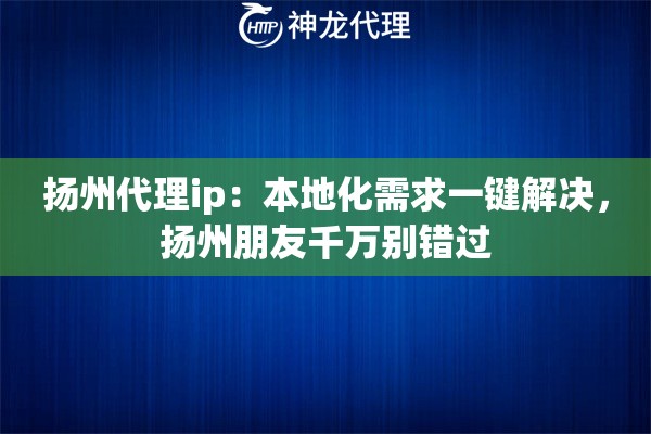 扬州代理ip：本地化需求一键解决，扬州朋友千万别错过