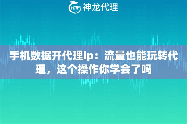 手机数据开代理ip：流量也能玩转代理，这个操作你学会了吗