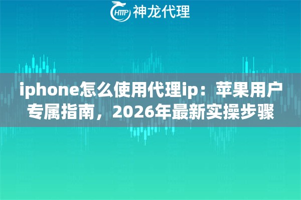 iphone怎么使用代理ip：苹果用户专属指南，2026年最新实操步骤