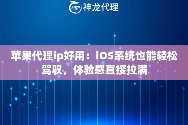 苹果代理ip好用：iOS系统也能轻松驾驭，体验感直接拉满