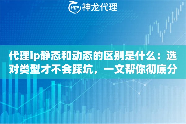 代理ip静态和动态的区别是什么：选对类型才不会踩坑，一文帮你彻底分清