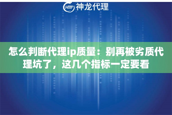 怎么判断代理ip质量：别再被劣质代理坑了，这几个指标一定要看