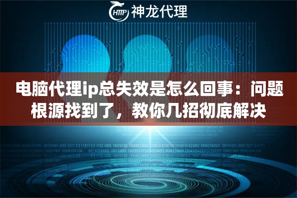 电脑代理ip总失效是怎么回事：问题根源找到了，教你几招彻底解决