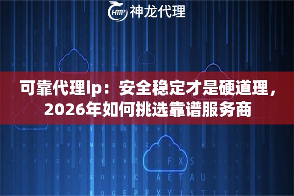 可靠代理ip：安全稳定才是硬道理，2026年如何挑选靠谱服务商