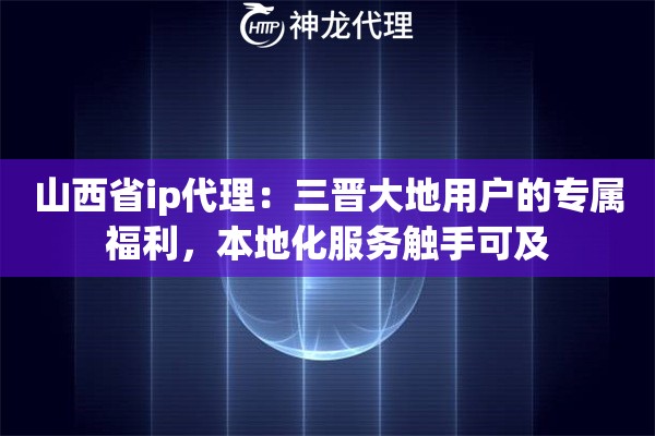 山西省ip代理：三晋大地用户的专属福利，本地化服务触手可及