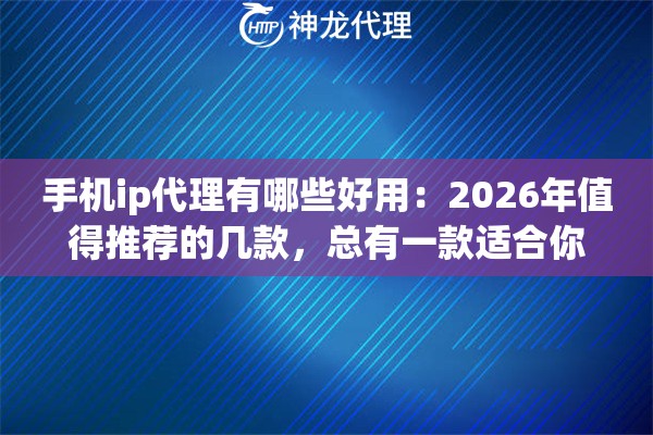 手机ip代理有哪些好用：2026年值得推荐的几款，总有一款适合你