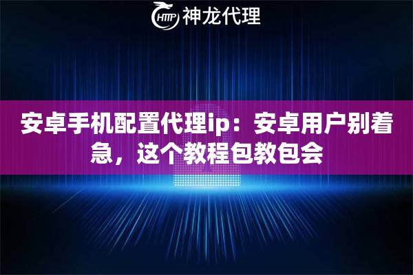 安卓手机配置代理ip：安卓用户别着急，这个教程包教包会