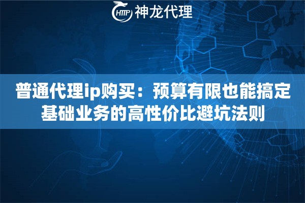 普通代理ip购买：预算有限也能搞定基础业务的高性价比避坑法则