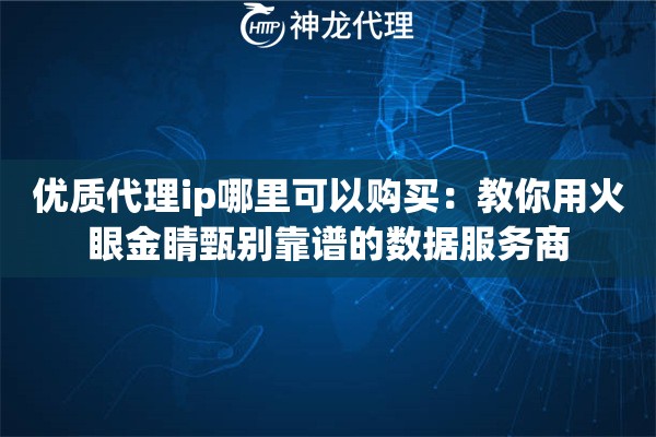 优质代理ip哪里可以购买：教你用火眼金睛甄别靠谱的数据服务商