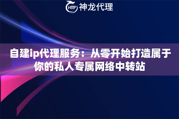 自建ip代理服务：从零开始打造属于你的私人专属网络中转站