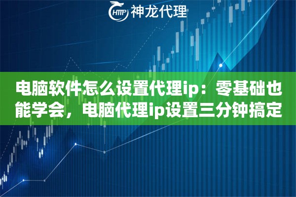 电脑软件怎么设置代理ip：零基础也能学会，电脑代理ip设置三分钟搞定
