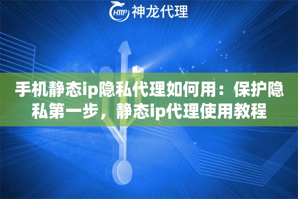 手机静态ip隐私代理如何用：保护隐私第一步，静态ip代理使用教程