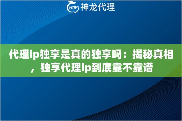 代理ip独享是真的独享吗：揭秘真相，独享代理ip到底靠不靠谱