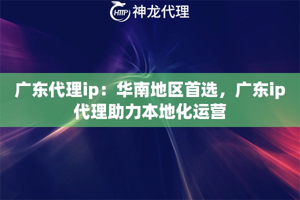 广东代理ip：华南地区首选，广东ip代理助力本地化运营