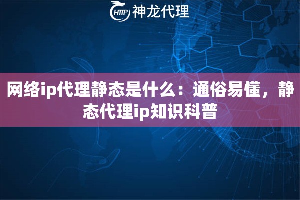 网络ip代理静态是什么：通俗易懂，静态代理ip知识科普