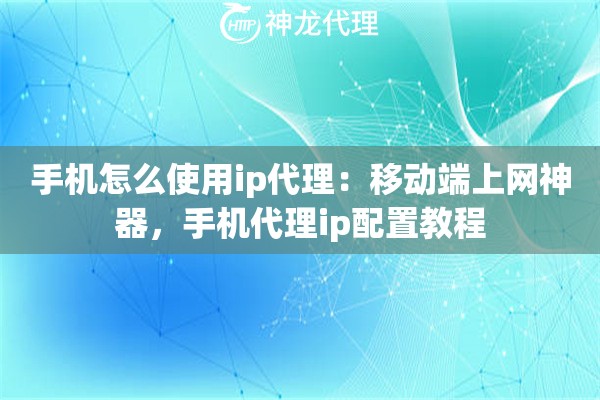 手机怎么使用ip代理：移动端上网神器，手机代理ip配置教程