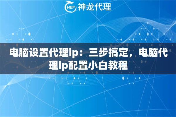 电脑设置代理ip：三步搞定，电脑代理ip配置小白教程