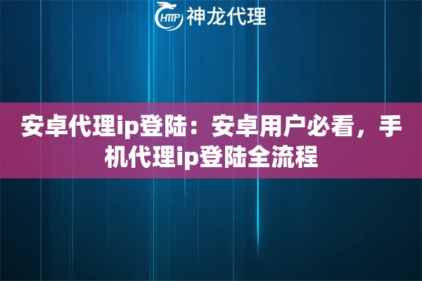 安卓代理ip登陆：安卓用户必看，手机代理ip登陆全流程