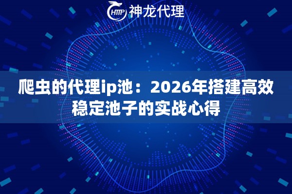 爬虫的代理ip池：2026年搭建高效稳定池子的实战心得