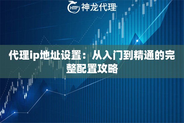代理ip地址设置：从入门到精通的完整配置攻略