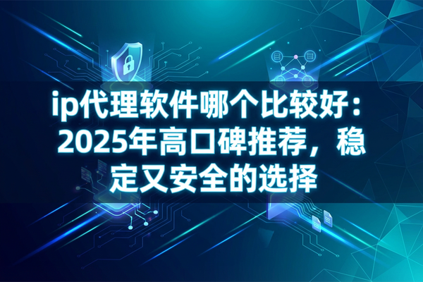ip代理软件哪个比较好：2025年高口碑推荐，稳定又安全的选择
