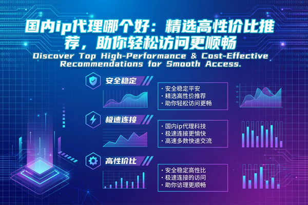 国内ip代理哪个好：精选高性价比推荐，助你轻松访问更顺畅