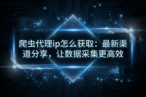 爬虫代理ip怎么获取：最新渠道分享，让数据采集更高效