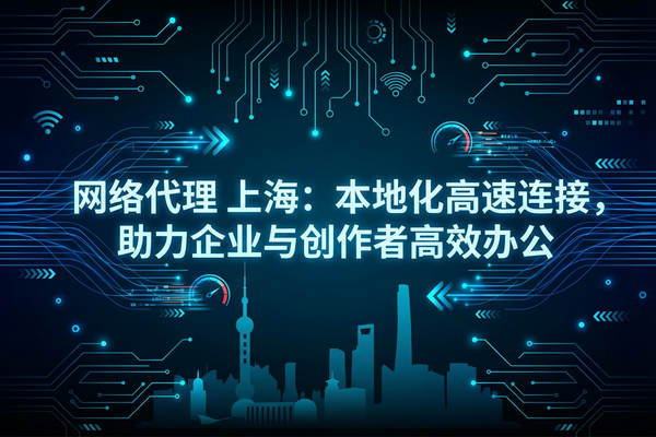 网络代理上海：本地化高速连接，助力企业与创作者高效办公