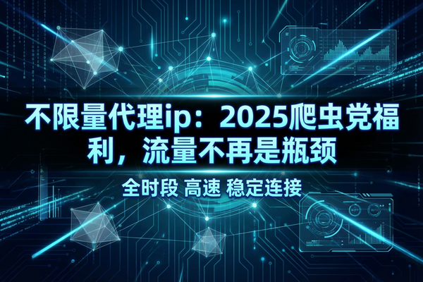 不限量代理ip:2025爬虫党福利,流量不再是瓶颈 不限量代理ip:2025爬虫党福利,流量不再是瓶颈